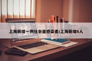 上海新增一例社会面感染者/上海新增6人