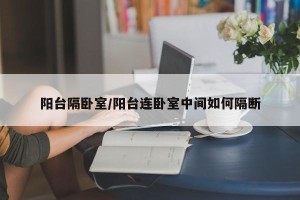 阳台隔卧室/阳台连卧室中间如何隔断