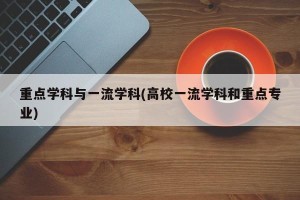 重点学科与一流学科(高校一流学科和重点专业)