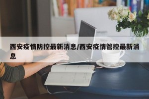 西安疫情防控最新消息/西安疫情管控最新消息
