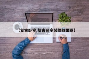 【复古卧室,复古卧室装修效果图】