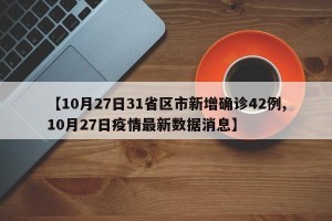 【10月27日31省区市新增确诊42例,10月27日疫情最新数据消息】