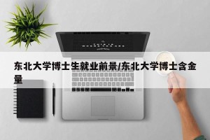 东北大学博士生就业前景/东北大学博士含金量