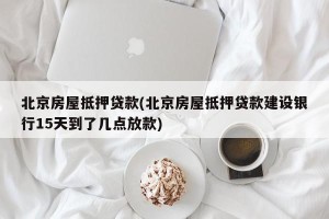 北京房屋抵押贷款(北京房屋抵押贷款建设银行15天到了几点放款)