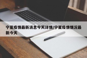 宁夏疫情最新消息今天详情/宁夏疫情情况最新今天