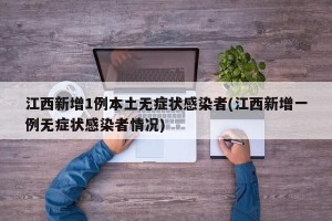 江西新增1例本土无症状感染者(江西新增一例无症状感染者情况)