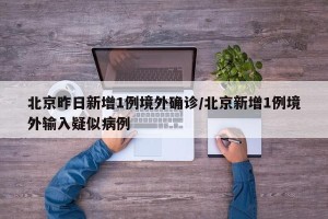 北京昨日新增1例境外确诊/北京新增1例境外输入疑似病例