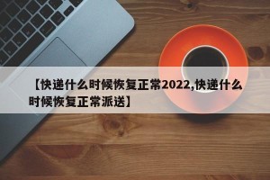 【快递什么时候恢复正常2022,快递什么时候恢复正常派送】