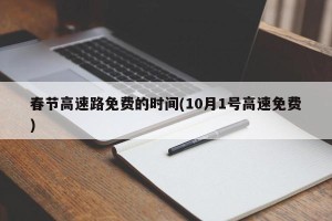 春节高速路免费的时间(10月1号高速免费)
