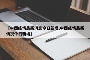 【中国疫情最新消息今日新增,中国疫情最新情况今日新增】