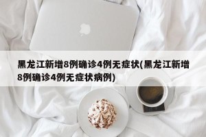黑龙江新增8例确诊4例无症状(黑龙江新增8例确诊4例无症状病例)