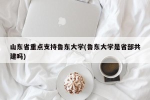 山东省重点支持鲁东大学(鲁东大学是省部共建吗)