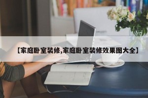 【家庭卧室装修,家庭卧室装修效果图大全】