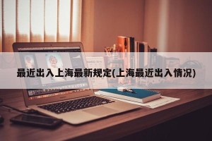最近出入上海最新规定(上海最近出入情况)