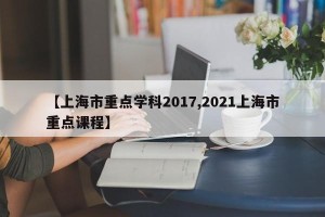 【上海市重点学科2017,2021上海市重点课程】