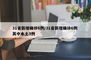 31省新增确诊6例/31省新增确诊6例 其中本土3例
