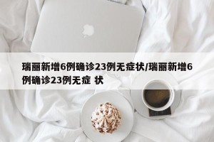 瑞丽新增6例确诊23例无症状/瑞丽新增6例确诊23例无症 状