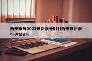西安限号2021最新限号9月/西安最新限行通知9月