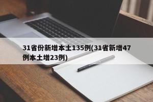 31省份新增本土135例(31省新增47例本土增23例)
