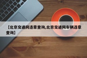 【北京交通网违章查询,北京交通网车辆违章查询】