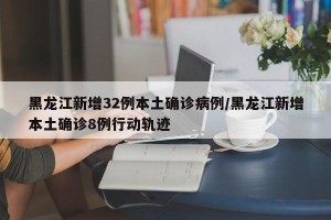 黑龙江新增32例本土确诊病例/黑龙江新增本土确诊8例行动轨迹