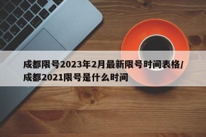 成都限号2023年2月最新限号时间表格/成都2021限号是什么时间