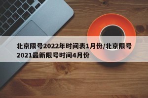 北京限号2022年时间表1月份/北京限号2021最新限号时间4月份