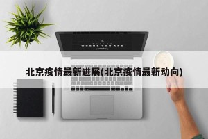 北京疫情最新进展(北京疫情最新动向)