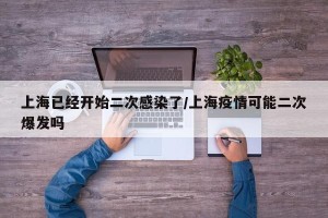 上海已经开始二次感染了/上海疫情可能二次爆发吗