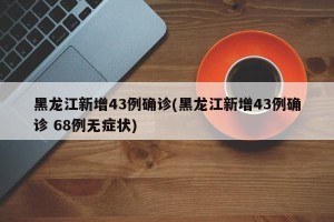 黑龙江新增43例确诊(黑龙江新增43例确诊 68例无症状)