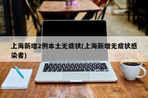 上海新增2例本土无症状(上海新增无症状感染者)
