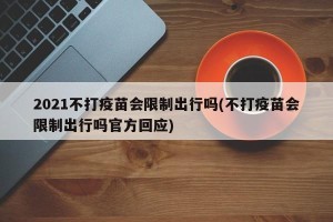 2021不打疫苗会限制出行吗(不打疫苗会限制出行吗官方回应)