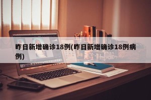 昨日新增确诊18例(昨日新增确诊18例病例)