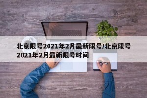 北京限号2021年2月最新限号/北京限号2021年2月最新限号时间