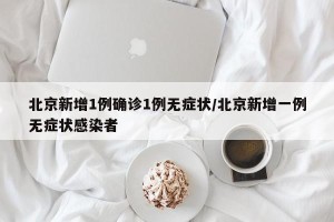 北京新增1例确诊1例无症状/北京新增一例无症状感染者