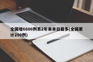 全国增6886例系2年来单日最多(全国累计290例)