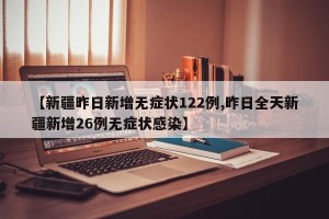 【新疆昨日新增无症状122例,昨日全天新疆新增26例无症状感染】