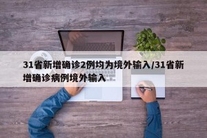 31省新增确诊2例均为境外输入/31省新增确诊病例境外输入