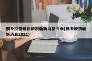 桐乡疫情最新情况最新消息今天(桐乡疫情最新消息2021)