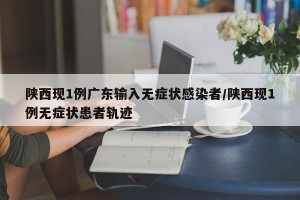 陕西现1例广东输入无症状感染者/陕西现1例无症状患者轨迹