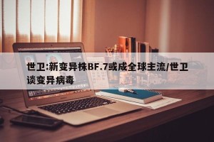 世卫:新变异株BF.7或成全球主流/世卫谈变异病毒
