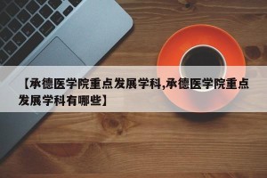 【承德医学院重点发展学科,承德医学院重点发展学科有哪些】