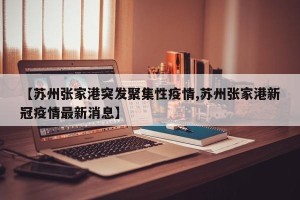 【苏州张家港突发聚集性疫情,苏州张家港新冠疫情最新消息】