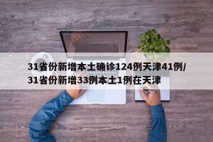 31省份新增本土确诊124例天津41例/31省份新增33例本土1例在天津