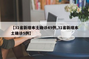 【31省新增本土确诊49例,31省新增本土确诊5例】