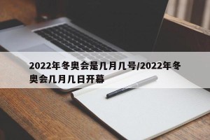 2022年冬奥会是几月几号/2022年冬奥会几月几日开幕
