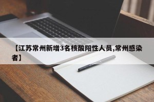 【江苏常州新增3名核酸阳性人员,常州感染者】