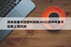 民政局春节放假时间表2022/民政局春节放假上班时间