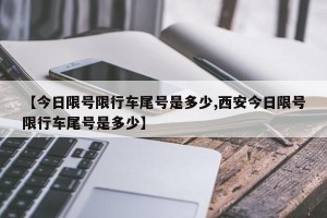 【今日限号限行车尾号是多少,西安今日限号限行车尾号是多少】