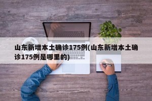 山东新增本土确诊175例(山东新增本土确诊175例是哪里的)